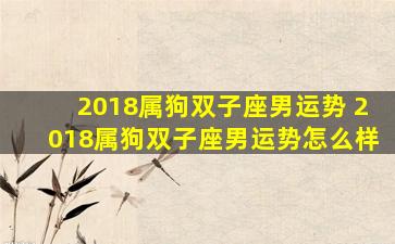 2018属狗双子座男运势 2018属狗双子座男运势怎么样